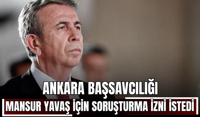 Ankara Başsavcılığı, Mansur Yavaş için soruşturma izni istedi