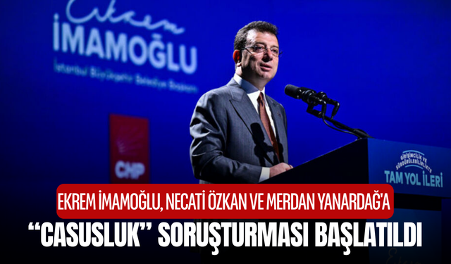 Ekrem İmamoğlu, Necati Özkan ve Merdan Yanardağ'a “casusluk” soruşturması başlatıldı