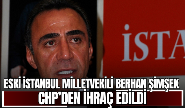 Eski İstanbul Milletvekili Berhan Şimşek CHP’den ihraç edildi