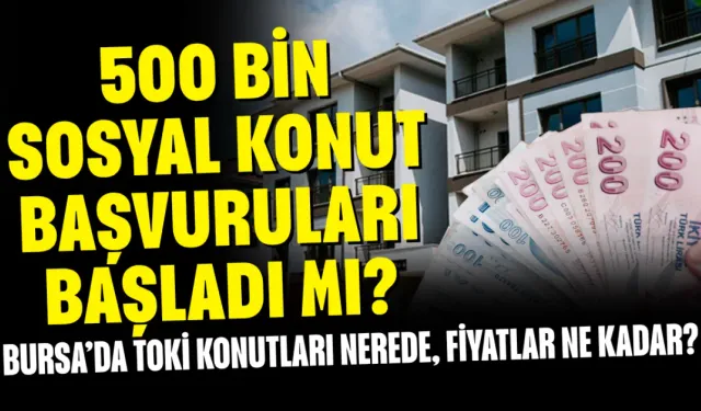 500 Bin Sosyal Konut Başvuruları Başladı mı? Bursa’da TOKİ Konutları Nerede, Fiyatlar Ne Kadar?