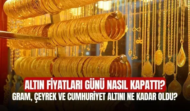 Altın Fiyatları Günü Nasıl Kapattı? Gram, Çeyrek ve Cumhuriyet Altını Ne Kadar Oldu?