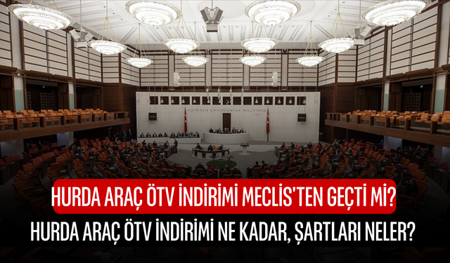 Hurda araç ÖTV indirimi Meclis'ten geçti mi? Hurda araç ÖTV indirimi ne kadar, şartları neler?