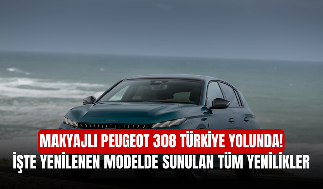 Makyajlı Peugeot 308 Türkiye Yolunda! İşte Yenilenen Modelde Sunulan Tüm Yenilikler