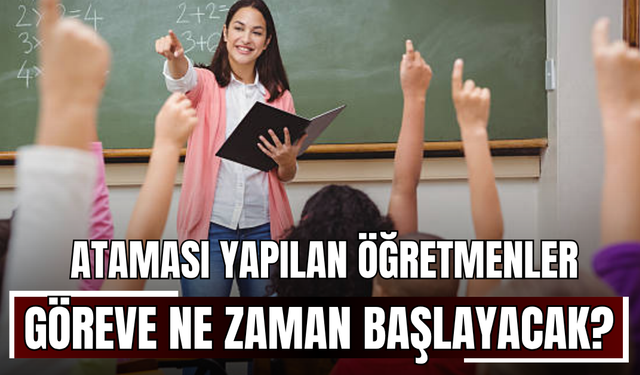 Ataması yapılan öğretmenler göreve ne zaman başlayacak?