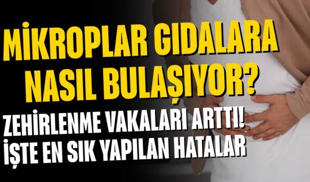 Zehirlenme Vakaları Arttı! Mikroplar Gıdalara Nasıl Bulaşıyor? İşte En Sık Yapılan Hatalar