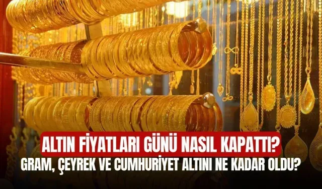 Altın Fiyatları Günü Nasıl Kapattı? Gram, Çeyrek ve Cumhuriyet Altını Ne Kadar Oldu?