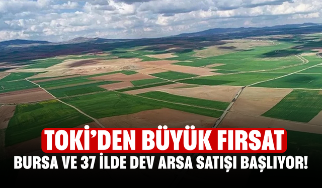 Bursa ve 37 İlde Dev Arsa Satışı Başlıyor! TOKİ’den Büyük Fırsat