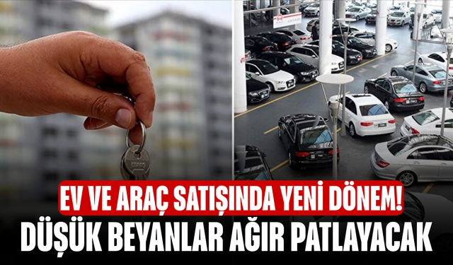 Ev ve Araç Satışında Yeni Dönem! Düşük Beyanlar Ağır Patlayacak