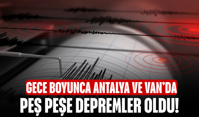 Gece Boyunca Antalya ve Van’da peş peşe depremler Oldu!