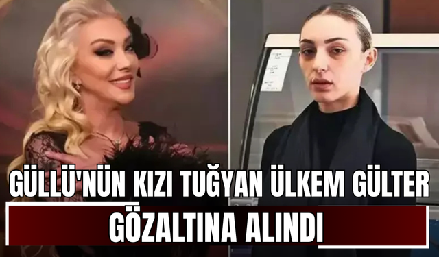 Güllü'nün kızı Tuğyan Ülkem Gülter gözaltına alındı