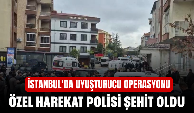 İstanbul'da uyuşturucu operasyonu! Özel harekat polisi şehit oldu