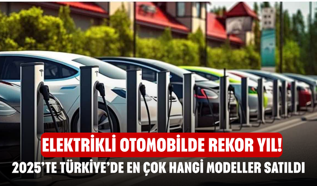 Elektrikli Otomobilde Rekor Yıl! 2025’te Türkiye’de En Çok Hangi Modeller Satıldı, Zirve Kimin Oldu?