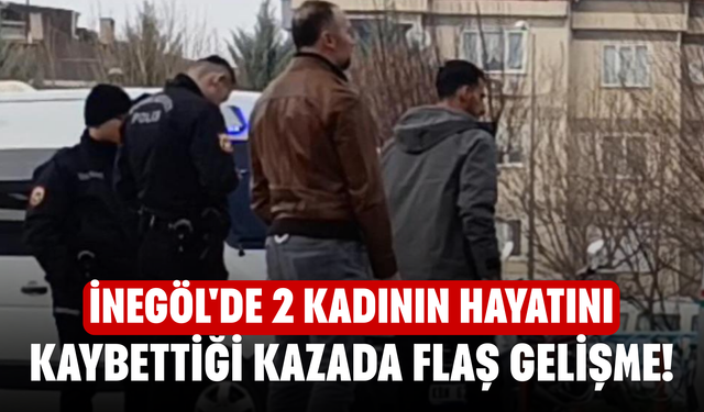 İnegöl'de 2 kadının hayatını kaybettiği kazada flaş gelişme!