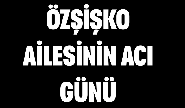 Özşişko Ailesinin Acı Günü