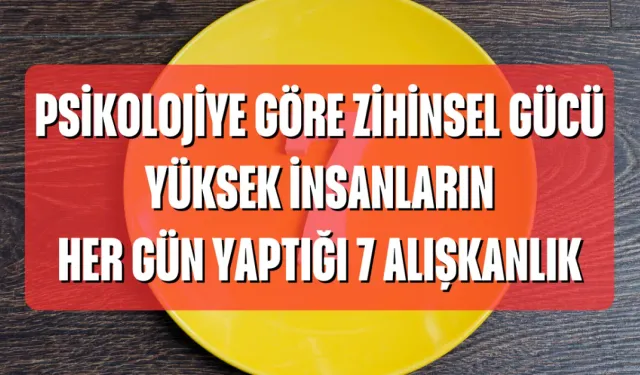 Psikolojiye Göre Zihinsel Gücü Yüksek İnsanların Her Gün Yaptığı 7 Alışkanlık