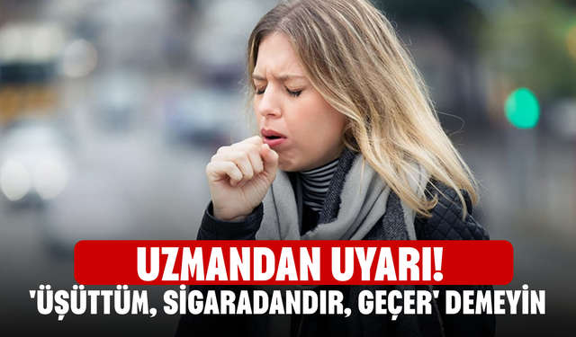 Uzmandan uyarı! 'Üşüttüm, sigaradandır, geçer' demeyin