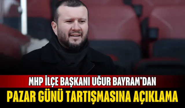 MHP İlçe Başkanı Uğur Bayram’dan Pazar Günü Tartışmasına Açıklama