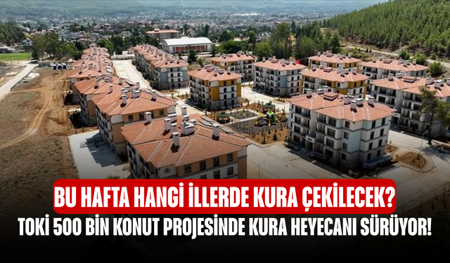 TOKİ 500 Bin Konut Projesinde Kura Heyecanı Sürüyor! Bu Hafta Hangi İllerde Kura Çekilecek?