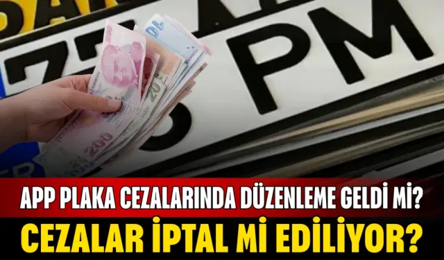 APP plaka cezalarında düzenleme geldi mi? Cezalar iptal mi ediliyor?