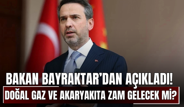 Bakan Bayraktar’dan Açıkladı! Doğal Gaz ve Akaryakıta Zam Gelecek mi?
