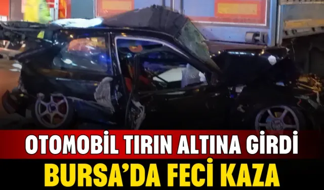 Bursa’da Feci Kaza: Otomobil Tırın Altına Girdi