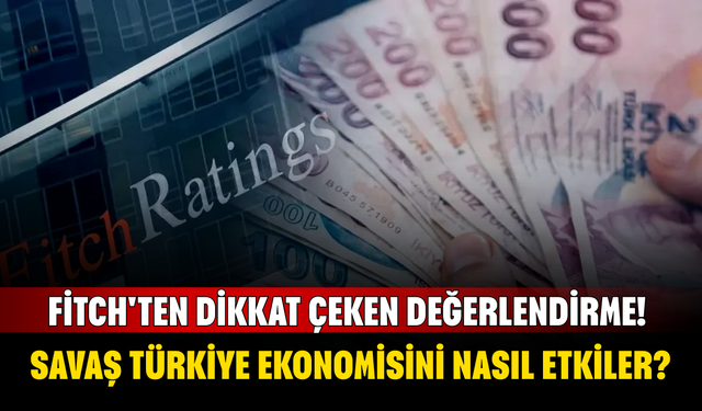 Fitch'ten dikkat çeken değerlendirme! Orta Doğu'daki savaş Türkiye ekonomisini nasıl etkiler?