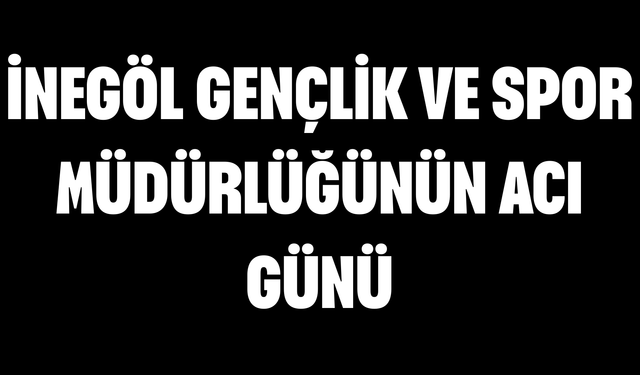 İnegöl Gençlik ve Spor Müdürlüğünün Acı Günü