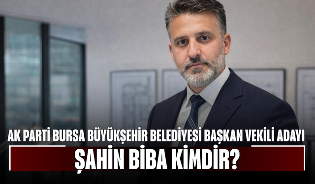 AK Parti Bursa Büyükşehir Belediyesi Başkan Vekili Adayı Şahin Biba Kimdir, Nereli, Kaç Yaşında?