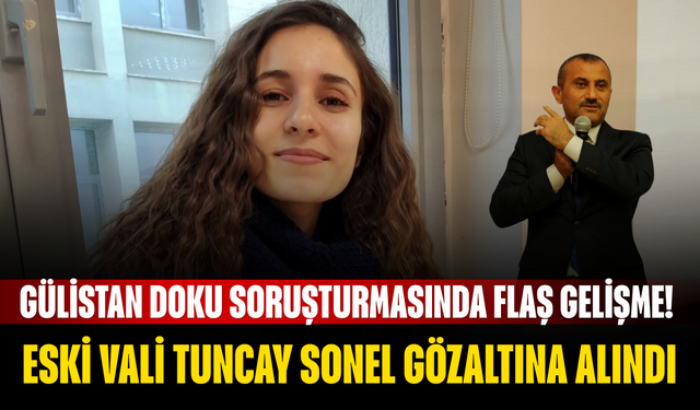Gülistan Doku Soruşturmasında Flaş Gelişme! Eski Vali Tuncay Sonel Gözaltına Alındı