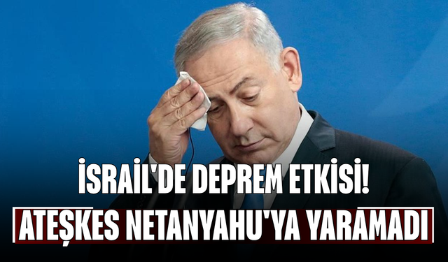 İsrail'de deprem etkisi! Ateşkes Netanyahu'ya yaramadı