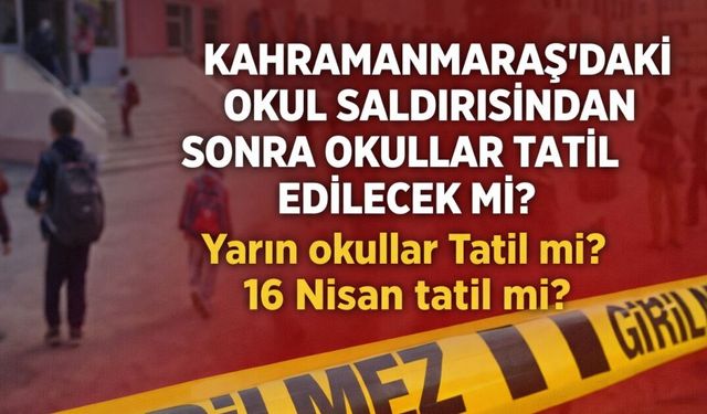 KAHRAMANMARAŞ'DAKİ OKUL SALDIRISINDAN SONRA OKULLAR TATİL EDİLECEK Mİ? Yarın Okullar Tatil mi? 16 Nisan Tatil mi?