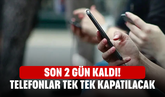 Son 2 Gün Kaldı! Telefonlar Tek Tek Kapatılacak
