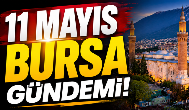 11 Mayıs Bursa Gündemi! 11 Mayıs Bursa’da Neler Yaşandı?