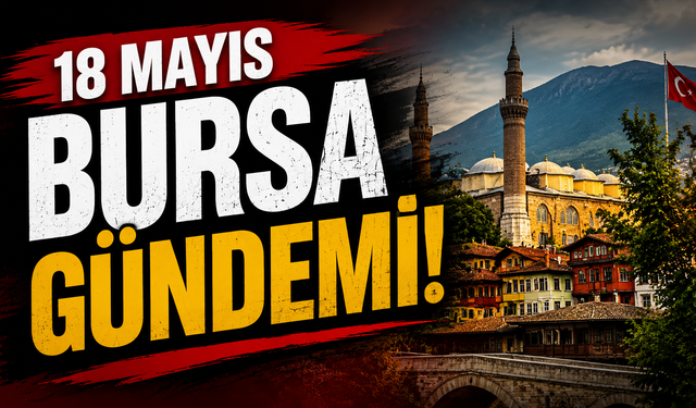18 Mayıs Bursa Gündemi! 18 Mayıs Bursa’da Neler Yaşandı?