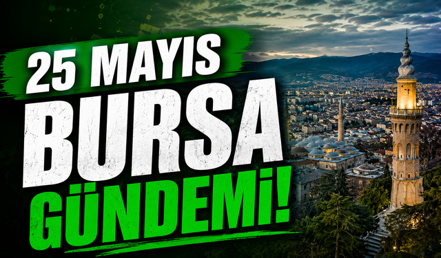 25 Mayıs Bursa Gündemi! Bugün Bursa’da Neler Yaşandı?