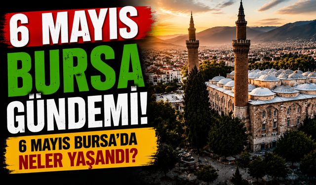 6 Mayıs Bursa Gündemi! 6 Mayıs Bursa’da Neler Yaşandı?
