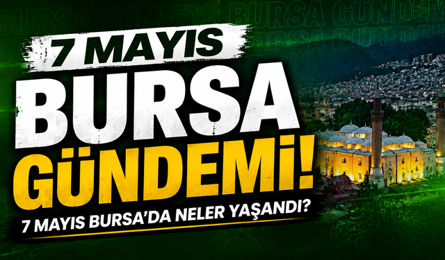 7 Mayıs Bursa Gündemi! 7 Mayıs Bursa’da Neler Yaşandı?