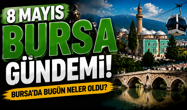 8 Mayıs Bursa Gündemi! 8 Mayıs Bursa’da Neler Yaşandı?