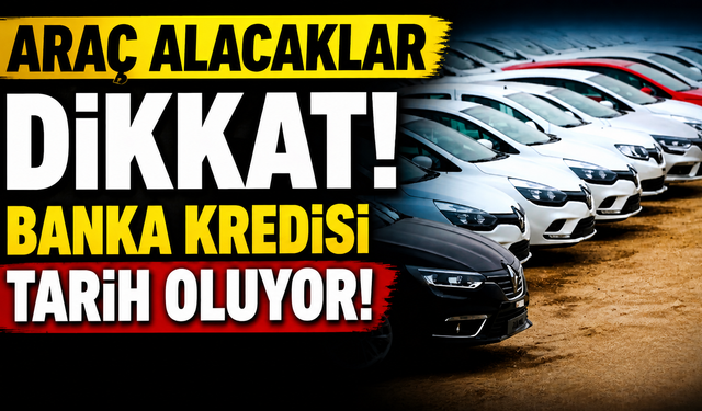 Araç Alacaklar Dikkat! Banka Kredisi Tarih Oluyor