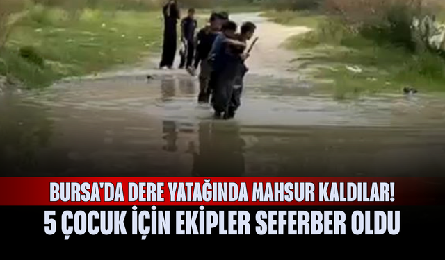 Bursa'da Dere yatağında mahsur kaldılar! 5 çocuk için ekipler seferber oldu