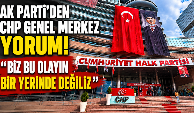 AK Parti'den CHP Genel Merkez yorum! Biz bu olayın bir yerinde değiliz