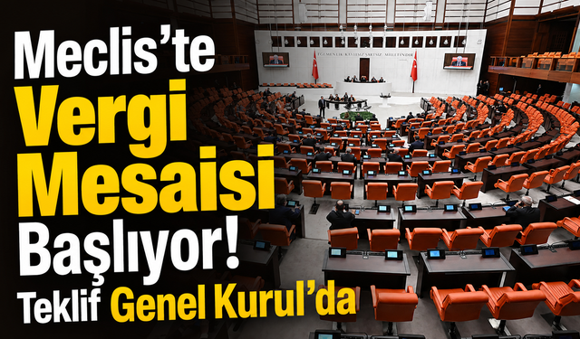 Meclis’te Vergi Mesaisi Başlıyor! Teklif Genel Kurul’da