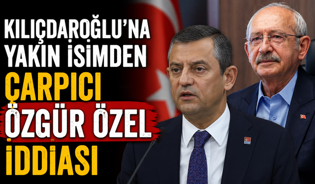 Kılıçdaroğlu'na yakın isimden çarpıcı Özgür Özel iddiası