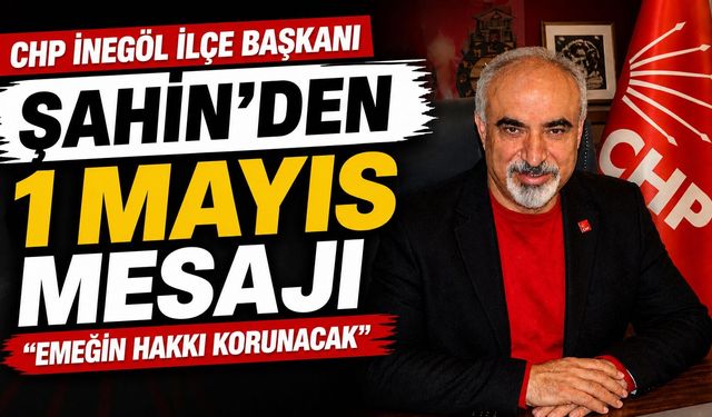 CHP İnegöl İlçe Başkanı Şahin’den 1 Mayıs Mesajı