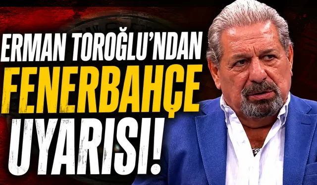 Erman Toroğlu’ndan Fenerbahçe Uyarısı