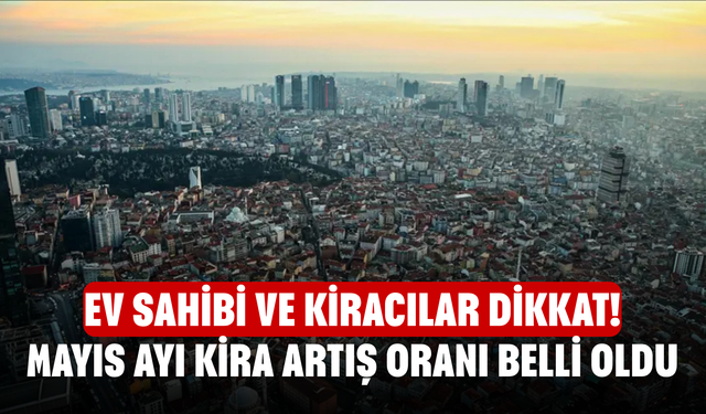 Ev sahibi ve kiracılar dikkat! Mayıs ayı kira artış oranı belli oldu