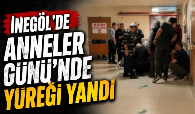 İnegöl'de Anneler Günü'nde Yüreği Yandı