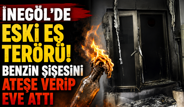 İnegöl’de Eski Eş Terörü! Benzin Şişesini Ateşe Verip Eve Attı