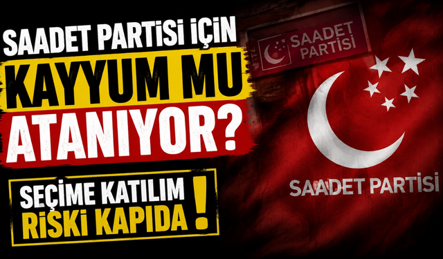 Saadet Partisi İçin Kayyum mu Atanıyor? Seçime Katılım Riski Kapıda