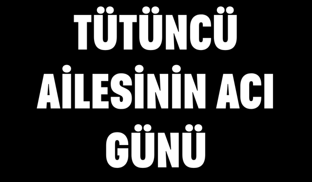Tütüncü ailesinin acı günü